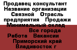 Продавец-консультант › Название организации ­ Связной › Отрасль предприятия ­ Продажи › Минимальный оклад ­ 28 000 - Все города Работа » Вакансии   . Приморский край,Владивосток г.